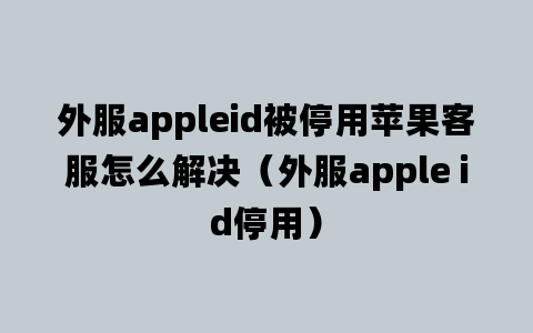 外服appleid被停用苹果客服怎么解决（外服apple id停用）