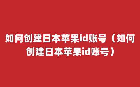 如何创建日本苹果id账号（如何创建日本苹果id账号）