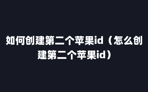 如何创建第二个苹果id（怎么创建第二个苹果id）