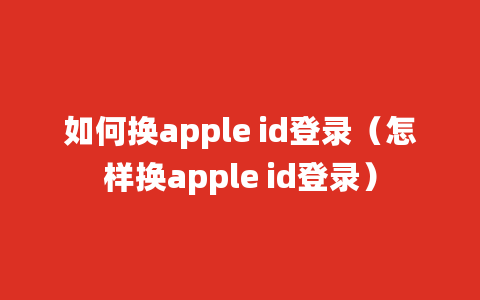 如何换apple id登录（怎样换apple id登录）