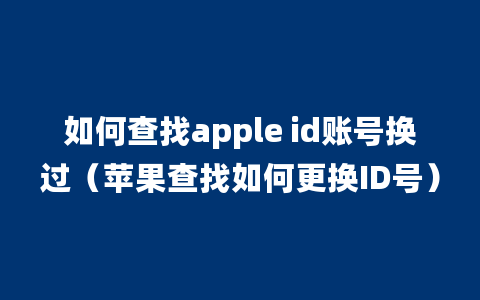 如何查找apple id账号换过（苹果查找如何更换ID号）