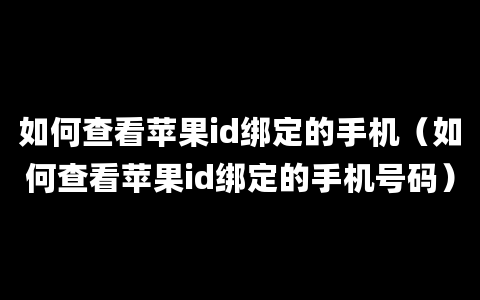 如何查看苹果id绑定的手机（如何查看苹果id绑定的手机号码）