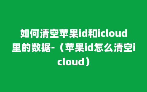 如何清空苹果id和icloud里的数据-（苹果id怎么清空icloud）