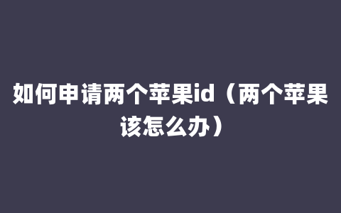 如何申请两个苹果id（两个苹果该怎么办）