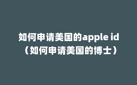 如何申请美国的apple id（如何申请美国的博士）