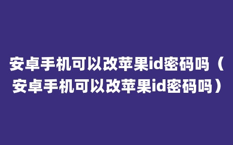 安卓手机可以改苹果id密码吗（安卓手机可以改苹果id密码吗）