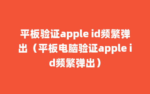 平板验证apple id频繁弹出（平板电脑验证apple id频繁弹出）