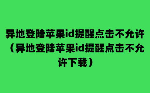 异地登陆苹果id提醒点击不允许（异地登陆苹果id提醒点击不允许下载）