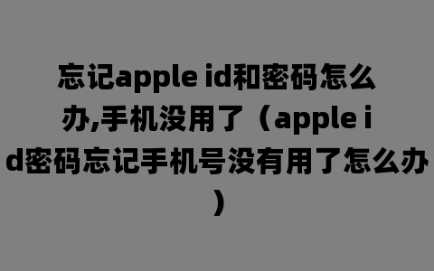 忘记apple id和密码怎么办,手机没用了（apple id密码忘记手机号没有用了怎么办）