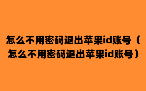 怎么不用密码退出苹果id账号（怎么不用密码退出苹果id账号）