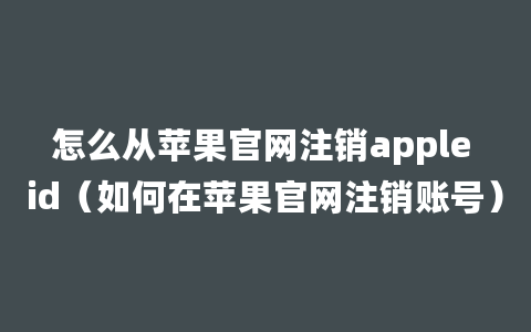 怎么从苹果官网注销apple id（如何在苹果官网注销账号）