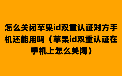 怎么关闭苹果id双重认证对方手机还能用吗（苹果id双重认证在手机上怎么关闭）