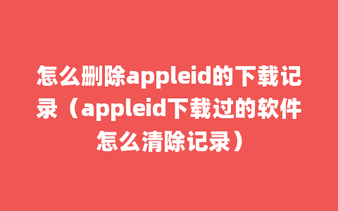 怎么删除appleid的下载记录（appleid下载过的软件怎么清除记录）