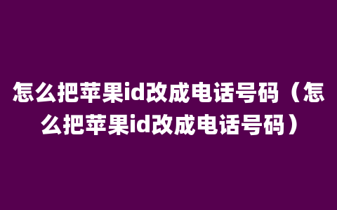 怎么把苹果id改成电话号码（怎么把苹果id改成电话号码）