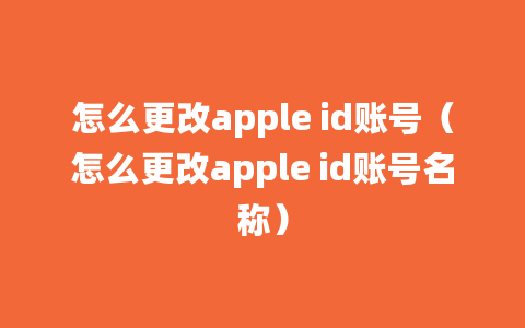 怎么更改apple id账号（怎么更改apple id账号名称）