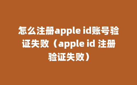 怎么注册apple id账号验证失败（apple id 注册验证失败）