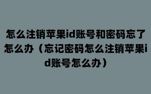 怎么注销苹果id账号和密码忘了怎么办（忘记密码怎么注销苹果id账号怎么办）