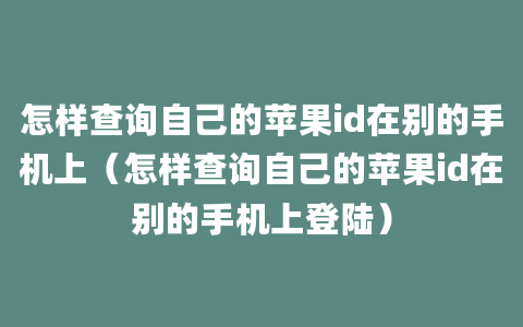 怎样查询自己的苹果id在别的手机上（怎样查询自己的苹果id在别的手机上登陆）