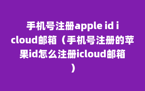 手机号注册apple id icloud邮箱（手机号注册的苹果id怎么注册icloud邮箱）