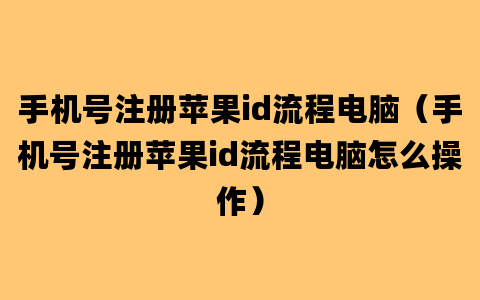 手机号注册苹果id流程电脑（手机号注册苹果id流程电脑怎么操作）