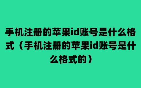 手机注册的苹果id账号是什么格式（手机注册的苹果id账号是什么格式的）