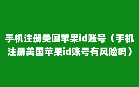 手机注册美国苹果id账号（手机注册美国苹果id账号有风险吗）