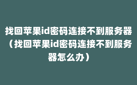 找回苹果id密码连接不到服务器（找回苹果id密码连接不到服务器怎么办）