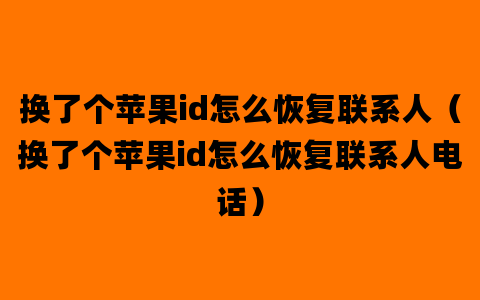 换了个苹果id怎么恢复联系人（换了个苹果id怎么恢复联系人电话）