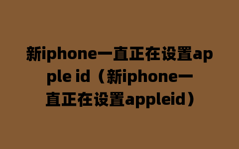 新iphone一直正在设置apple id（新iphone一直正在设置appleid）