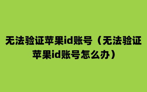 无法验证苹果id账号（无法验证苹果id账号怎么办）