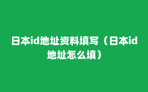 日本id地址资料填写（日本id地址怎么填）