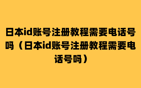 日本id账号注册教程需要电话号吗（日本id账号注册教程需要电话号吗）