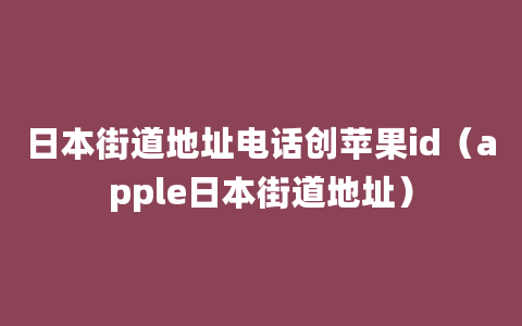 日本街道地址电话创苹果id（apple日本街道地址）