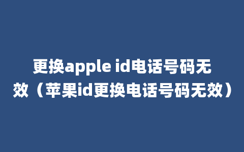 更换apple id电话号码无效（苹果id更换电话号码无效）