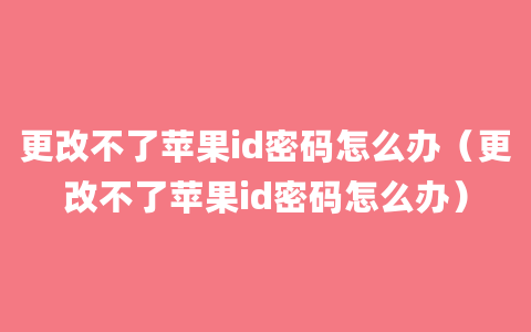 更改不了苹果id密码怎么办（更改不了苹果id密码怎么办）