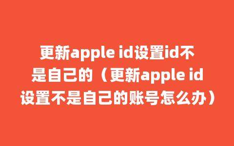 更新apple id设置id不是自己的（更新apple id设置不是自己的账号怎么办）