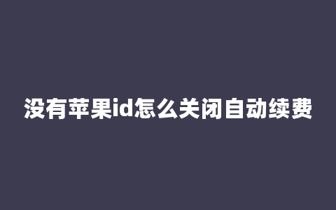 没有苹果id怎么关闭自动续费