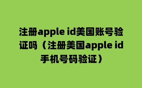 注册apple id美国账号验证吗（注册美国apple id手机号码验证）