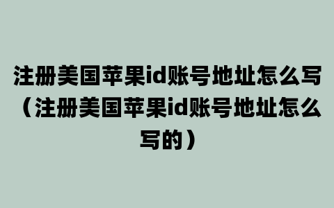 注册美国苹果id账号地址怎么写（注册美国苹果id账号地址怎么写的）