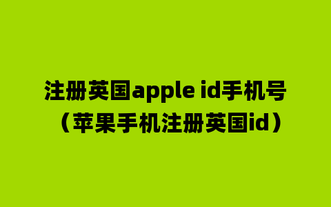 注册英国apple id手机号（苹果手机注册英国id）