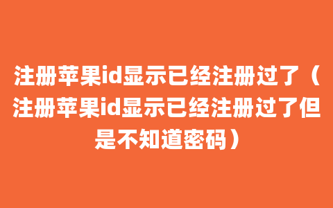 注册苹果id显示已经注册过了（注册苹果id显示已经注册过了但是不知道密码）