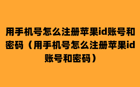 用手机号怎么注册苹果id账号和密码（用手机号怎么注册苹果id账号和密码）