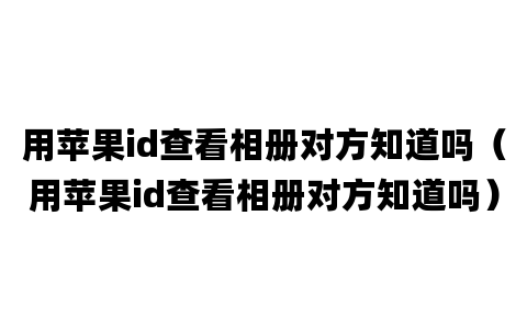 用苹果id查看相册对方知道吗（用苹果id查看相册对方知道吗）