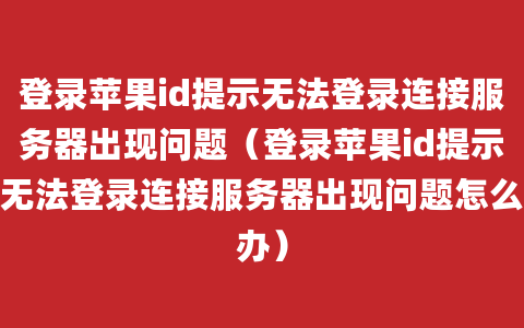 登录苹果id提示无法登录连接服务器出现问题（登录苹果id提示无法登录连接服务器出现问题怎么办）