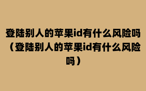 登陆别人的苹果id有什么风险吗（登陆别人的苹果id有什么风险吗）