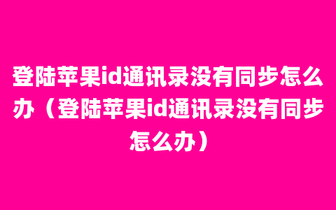 登陆苹果id通讯录没有同步怎么办（登陆苹果id通讯录没有同步怎么办）