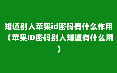 知道别人苹果id密码有什么作用（苹果ID密码别人知道有什么用）