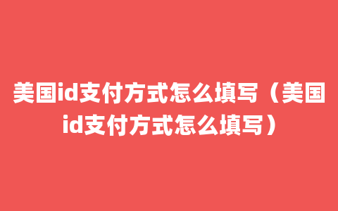 美国id支付方式怎么填写（美国id支付方式怎么填写）