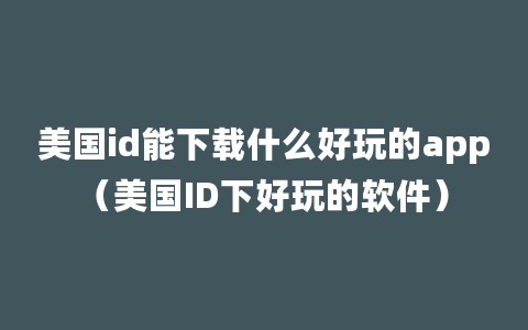 美国id能下载什么好玩的app（美国ID下好玩的软件）