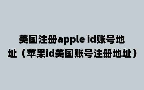 美国注册apple id账号地址（苹果id美国账号注册地址）